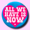 All We Have Is Now (Button or Magnet!): Pin / 1.25"